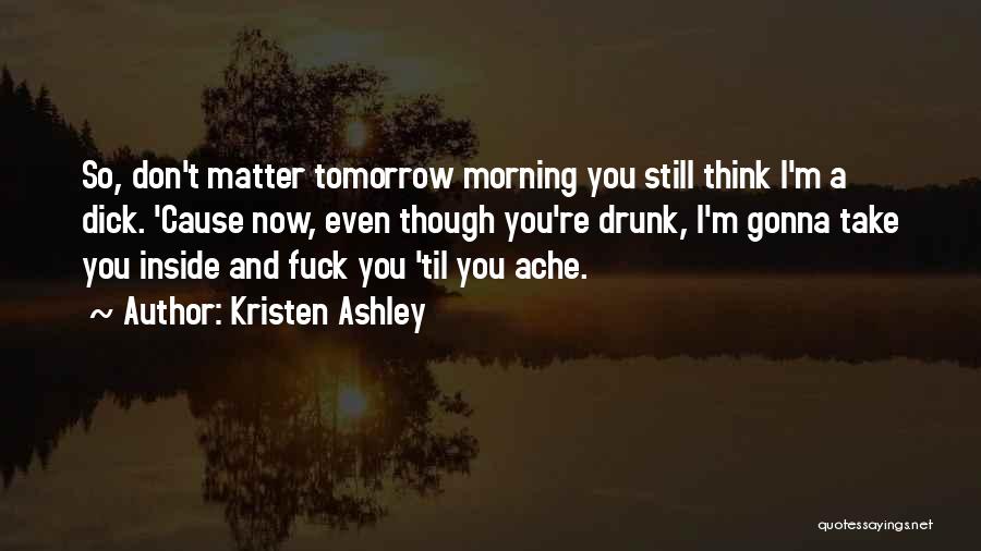 Kristen Ashley Quotes: So, Don't Matter Tomorrow Morning You Still Think I'm A Dick. 'cause Now, Even Though You're Drunk, I'm Gonna Take