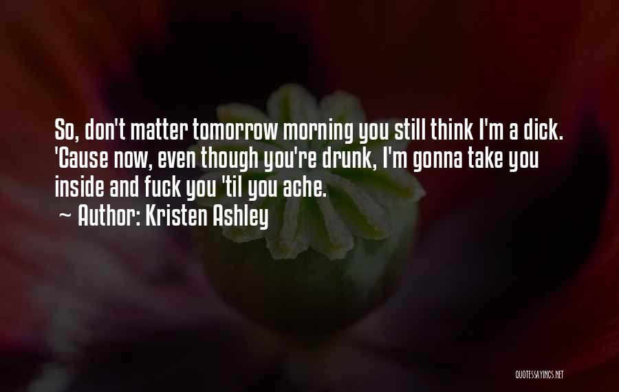 Kristen Ashley Quotes: So, Don't Matter Tomorrow Morning You Still Think I'm A Dick. 'cause Now, Even Though You're Drunk, I'm Gonna Take
