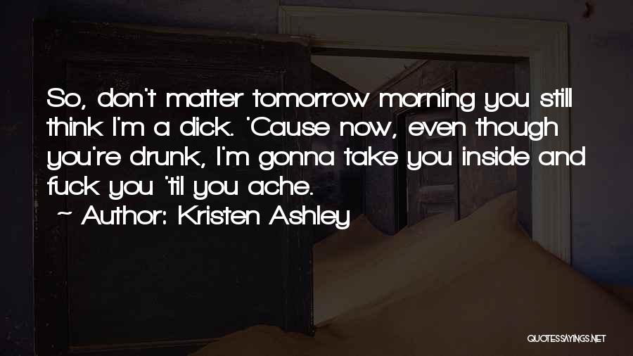 Kristen Ashley Quotes: So, Don't Matter Tomorrow Morning You Still Think I'm A Dick. 'cause Now, Even Though You're Drunk, I'm Gonna Take
