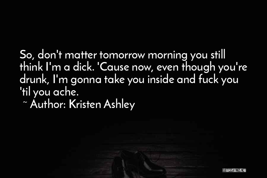 Kristen Ashley Quotes: So, Don't Matter Tomorrow Morning You Still Think I'm A Dick. 'cause Now, Even Though You're Drunk, I'm Gonna Take