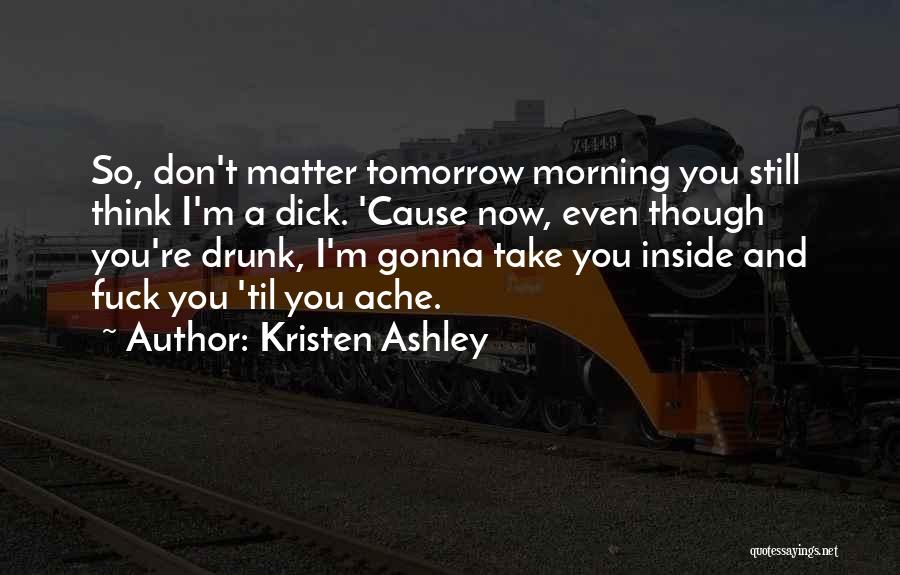 Kristen Ashley Quotes: So, Don't Matter Tomorrow Morning You Still Think I'm A Dick. 'cause Now, Even Though You're Drunk, I'm Gonna Take