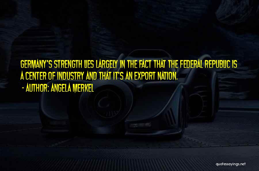 Angela Merkel Quotes: Germany's Strength Lies Largely In The Fact That The Federal Republic Is A Center Of Industry And That It's An