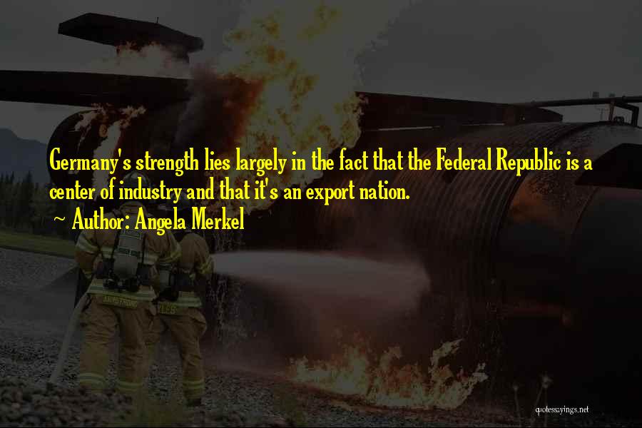 Angela Merkel Quotes: Germany's Strength Lies Largely In The Fact That The Federal Republic Is A Center Of Industry And That It's An