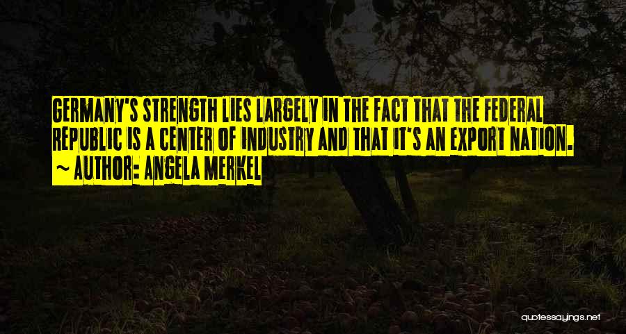 Angela Merkel Quotes: Germany's Strength Lies Largely In The Fact That The Federal Republic Is A Center Of Industry And That It's An