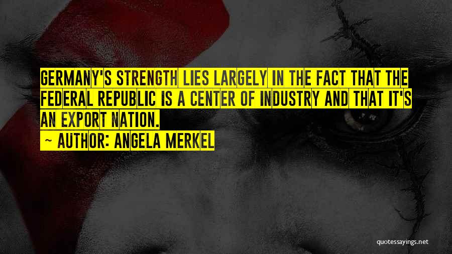 Angela Merkel Quotes: Germany's Strength Lies Largely In The Fact That The Federal Republic Is A Center Of Industry And That It's An