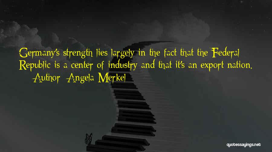 Angela Merkel Quotes: Germany's Strength Lies Largely In The Fact That The Federal Republic Is A Center Of Industry And That It's An