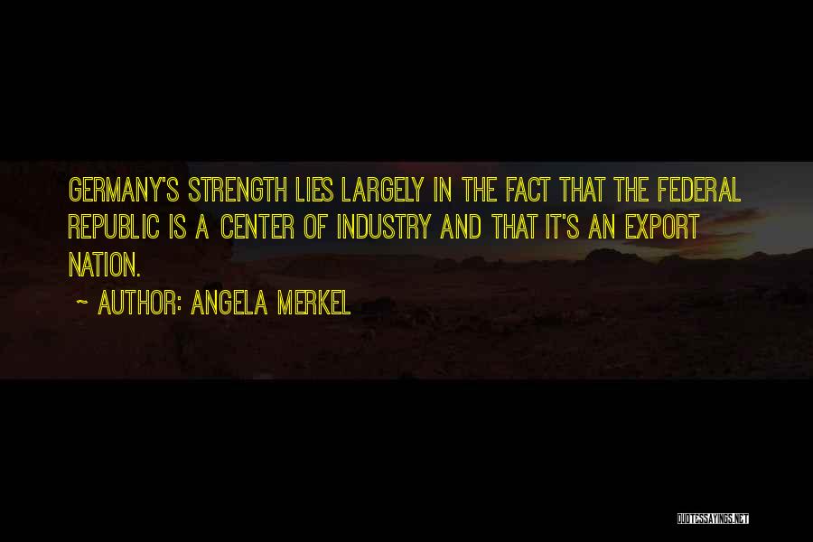 Angela Merkel Quotes: Germany's Strength Lies Largely In The Fact That The Federal Republic Is A Center Of Industry And That It's An