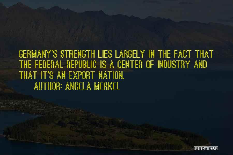 Angela Merkel Quotes: Germany's Strength Lies Largely In The Fact That The Federal Republic Is A Center Of Industry And That It's An