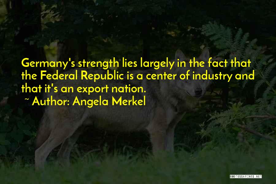 Angela Merkel Quotes: Germany's Strength Lies Largely In The Fact That The Federal Republic Is A Center Of Industry And That It's An