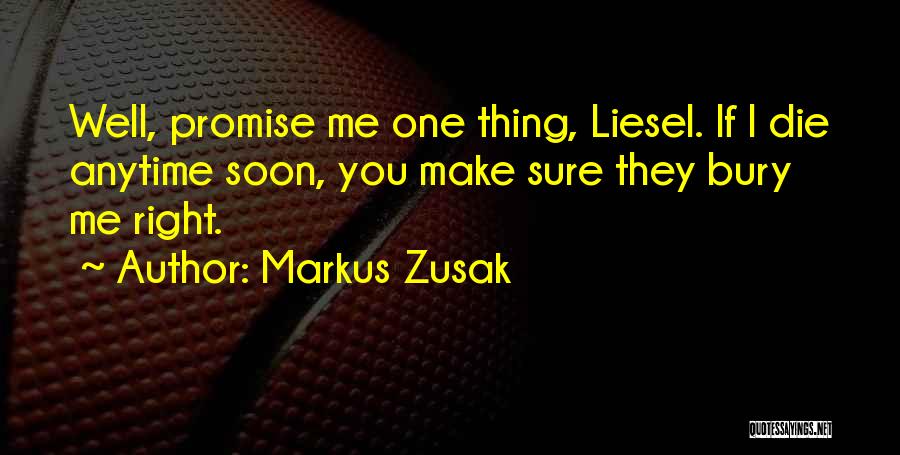 Markus Zusak Quotes: Well, Promise Me One Thing, Liesel. If I Die Anytime Soon, You Make Sure They Bury Me Right.
