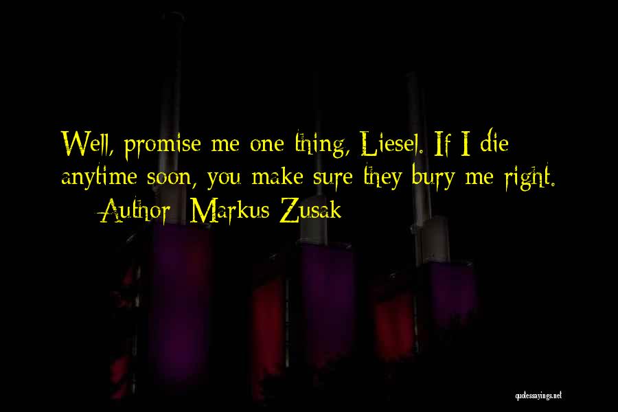 Markus Zusak Quotes: Well, Promise Me One Thing, Liesel. If I Die Anytime Soon, You Make Sure They Bury Me Right.