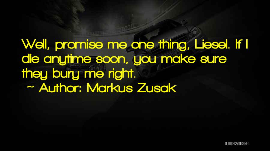Markus Zusak Quotes: Well, Promise Me One Thing, Liesel. If I Die Anytime Soon, You Make Sure They Bury Me Right.