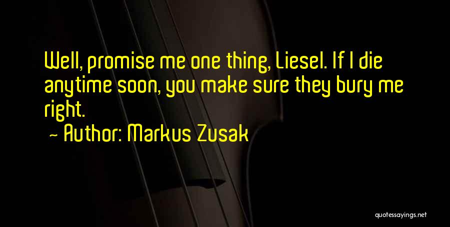 Markus Zusak Quotes: Well, Promise Me One Thing, Liesel. If I Die Anytime Soon, You Make Sure They Bury Me Right.