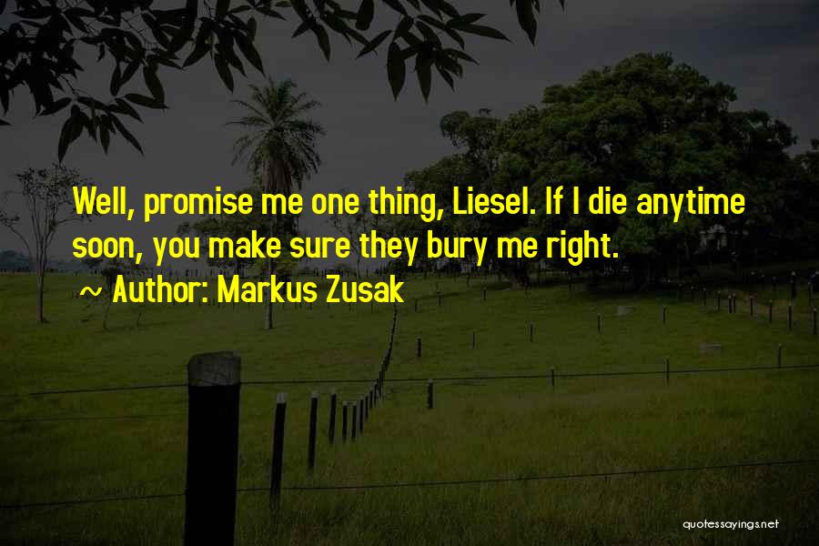 Markus Zusak Quotes: Well, Promise Me One Thing, Liesel. If I Die Anytime Soon, You Make Sure They Bury Me Right.