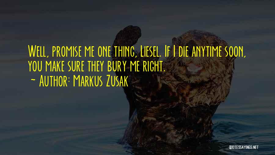 Markus Zusak Quotes: Well, Promise Me One Thing, Liesel. If I Die Anytime Soon, You Make Sure They Bury Me Right.