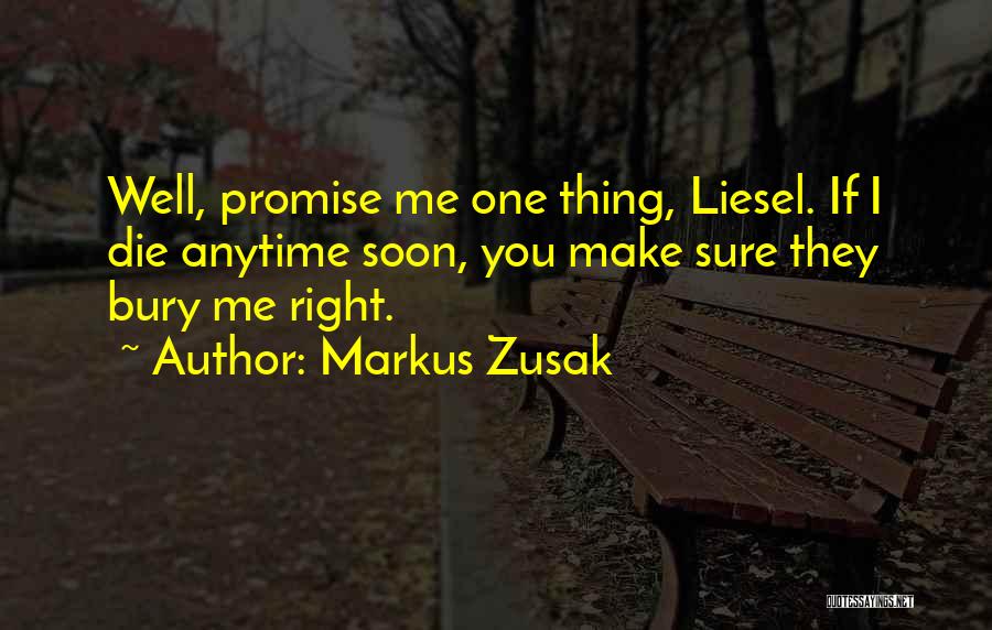 Markus Zusak Quotes: Well, Promise Me One Thing, Liesel. If I Die Anytime Soon, You Make Sure They Bury Me Right.