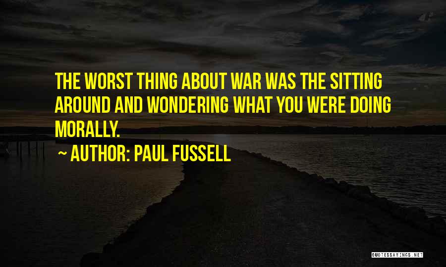 Paul Fussell Quotes: The Worst Thing About War Was The Sitting Around And Wondering What You Were Doing Morally.