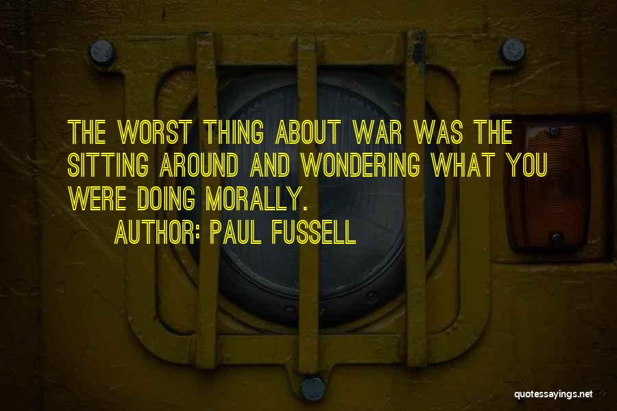 Paul Fussell Quotes: The Worst Thing About War Was The Sitting Around And Wondering What You Were Doing Morally.