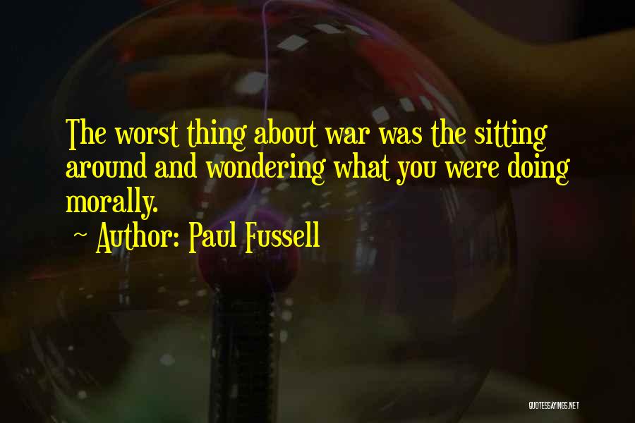 Paul Fussell Quotes: The Worst Thing About War Was The Sitting Around And Wondering What You Were Doing Morally.