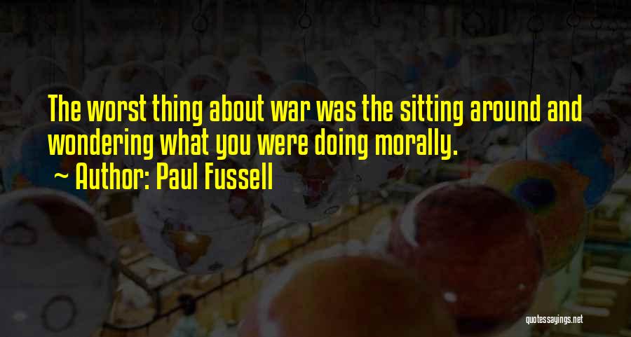 Paul Fussell Quotes: The Worst Thing About War Was The Sitting Around And Wondering What You Were Doing Morally.