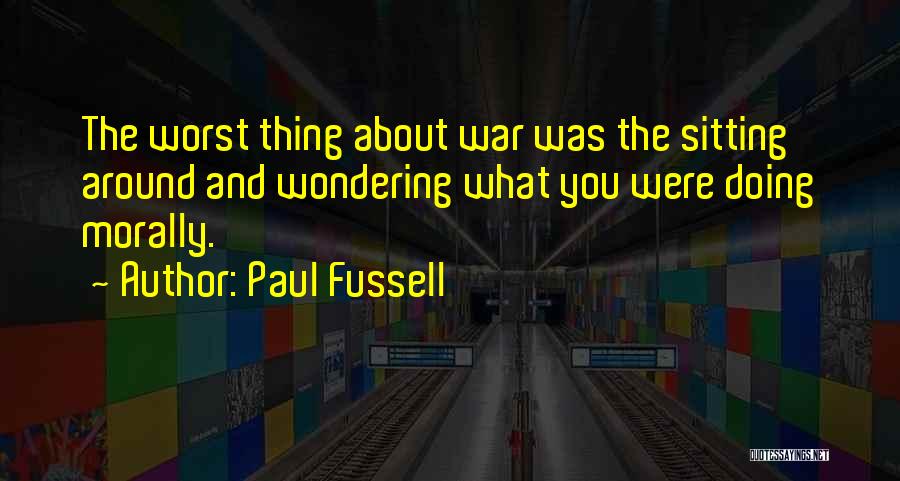 Paul Fussell Quotes: The Worst Thing About War Was The Sitting Around And Wondering What You Were Doing Morally.