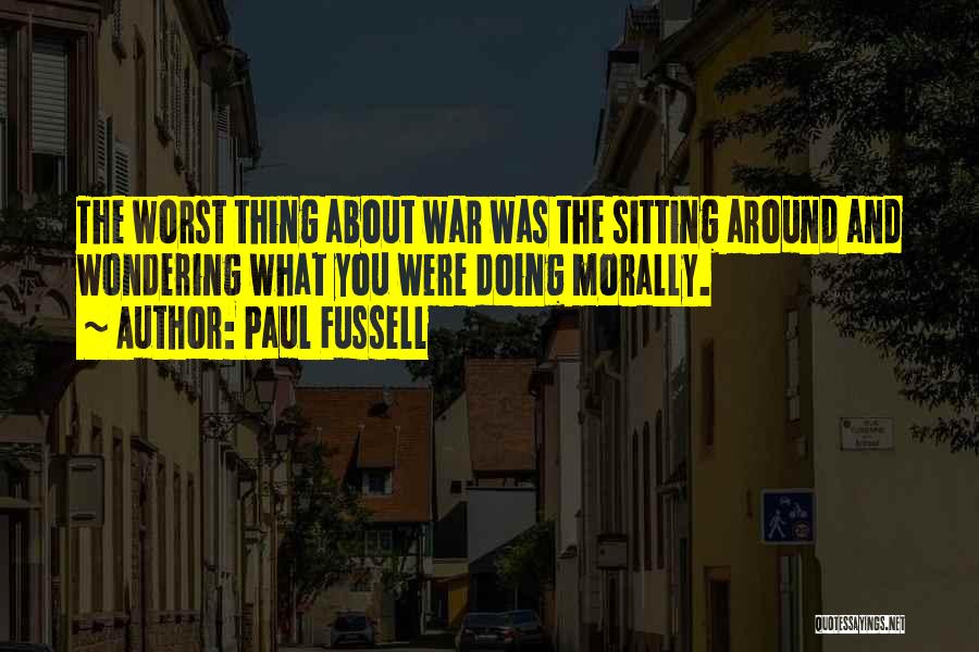 Paul Fussell Quotes: The Worst Thing About War Was The Sitting Around And Wondering What You Were Doing Morally.