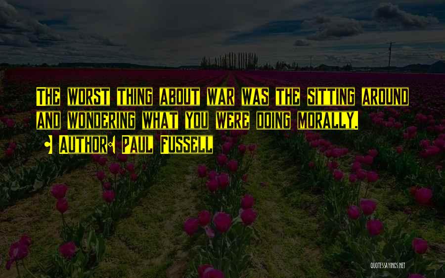 Paul Fussell Quotes: The Worst Thing About War Was The Sitting Around And Wondering What You Were Doing Morally.