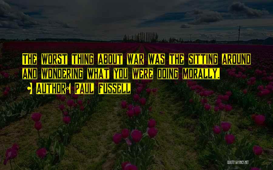 Paul Fussell Quotes: The Worst Thing About War Was The Sitting Around And Wondering What You Were Doing Morally.