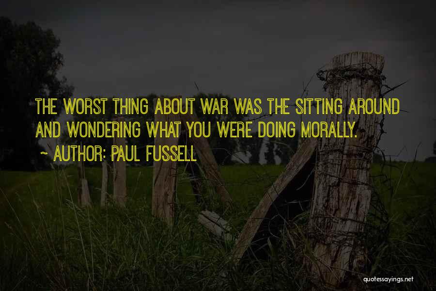 Paul Fussell Quotes: The Worst Thing About War Was The Sitting Around And Wondering What You Were Doing Morally.