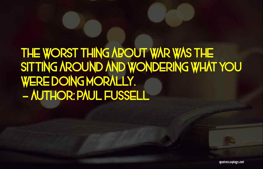 Paul Fussell Quotes: The Worst Thing About War Was The Sitting Around And Wondering What You Were Doing Morally.