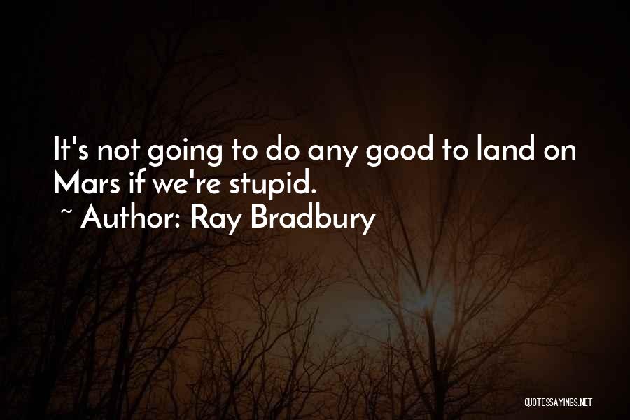 Ray Bradbury Quotes: It's Not Going To Do Any Good To Land On Mars If We're Stupid.