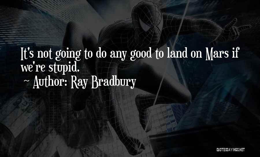 Ray Bradbury Quotes: It's Not Going To Do Any Good To Land On Mars If We're Stupid.