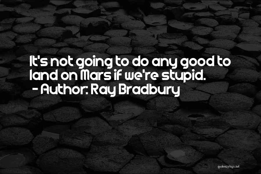 Ray Bradbury Quotes: It's Not Going To Do Any Good To Land On Mars If We're Stupid.