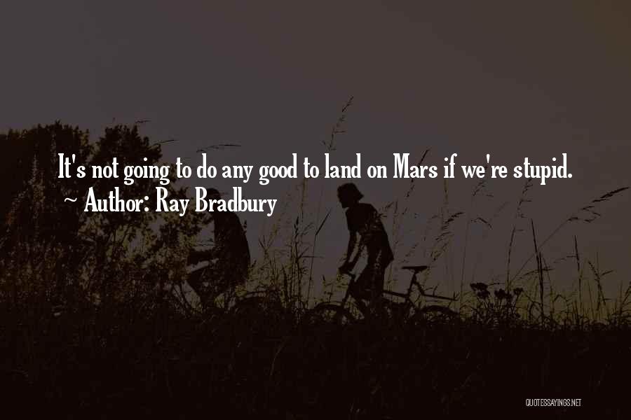 Ray Bradbury Quotes: It's Not Going To Do Any Good To Land On Mars If We're Stupid.