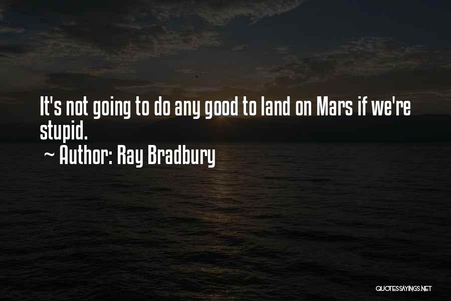 Ray Bradbury Quotes: It's Not Going To Do Any Good To Land On Mars If We're Stupid.