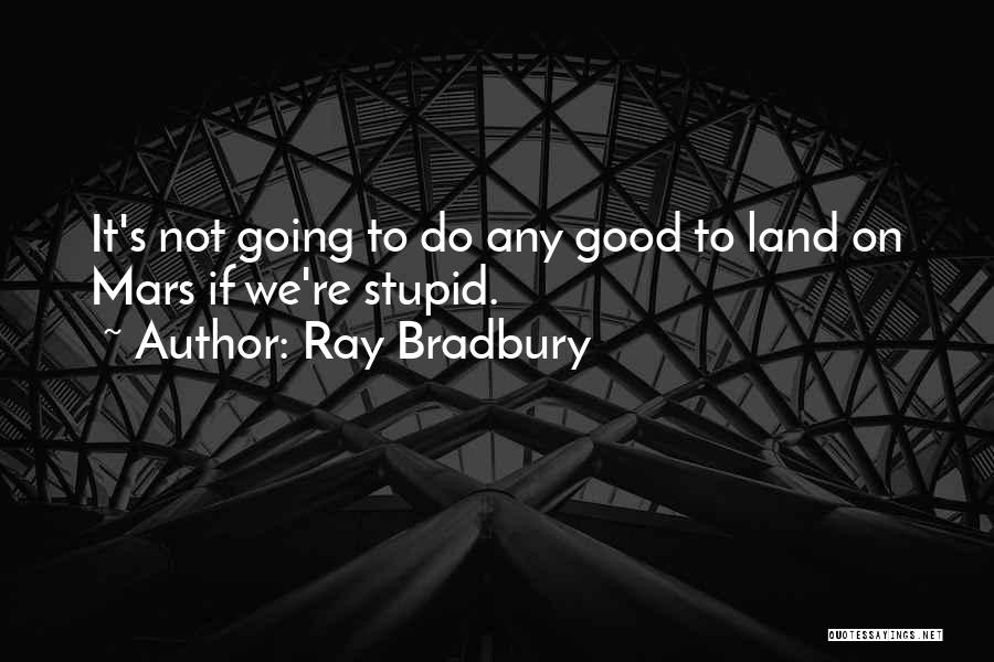 Ray Bradbury Quotes: It's Not Going To Do Any Good To Land On Mars If We're Stupid.