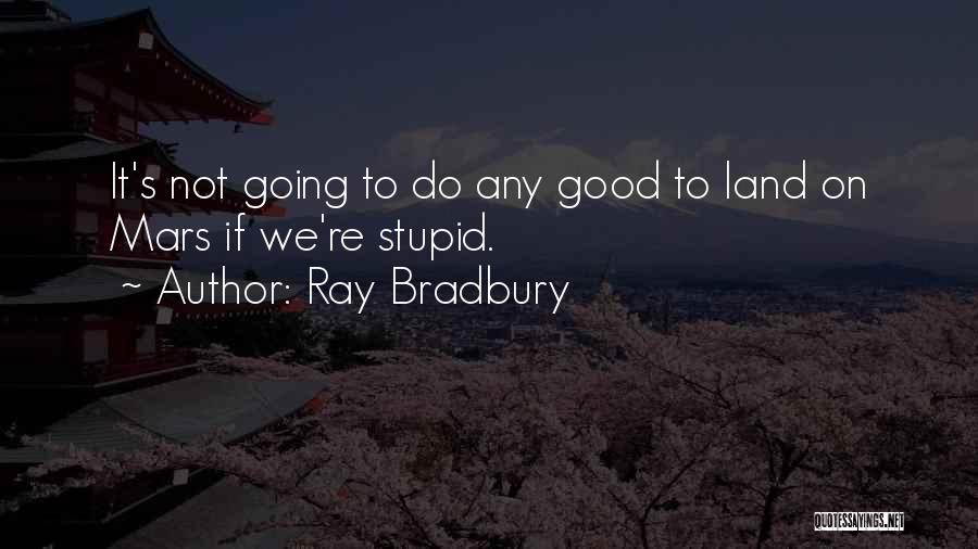 Ray Bradbury Quotes: It's Not Going To Do Any Good To Land On Mars If We're Stupid.