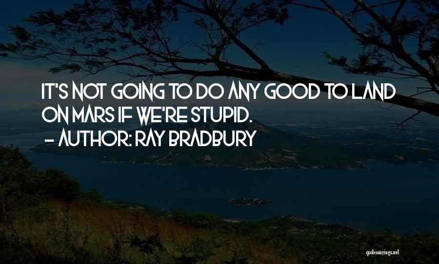 Ray Bradbury Quotes: It's Not Going To Do Any Good To Land On Mars If We're Stupid.