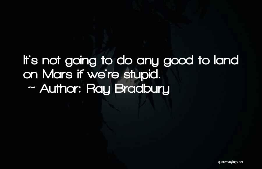 Ray Bradbury Quotes: It's Not Going To Do Any Good To Land On Mars If We're Stupid.