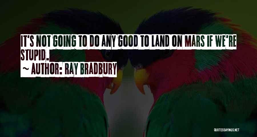 Ray Bradbury Quotes: It's Not Going To Do Any Good To Land On Mars If We're Stupid.