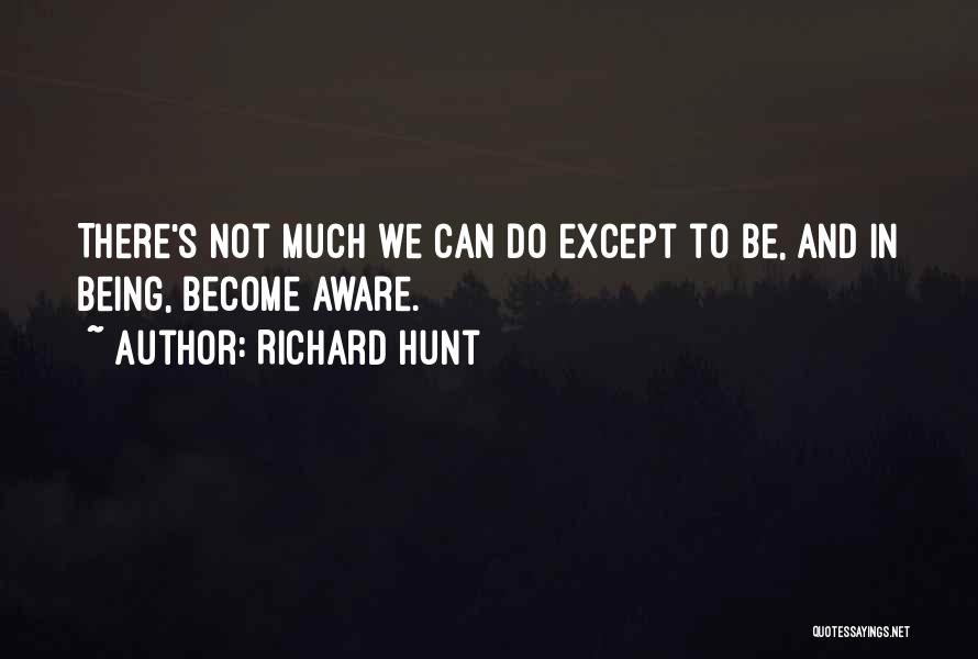 Richard Hunt Quotes: There's Not Much We Can Do Except To Be, And In Being, Become Aware.