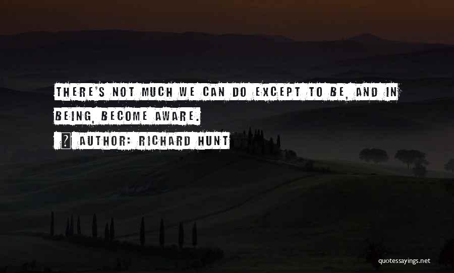 Richard Hunt Quotes: There's Not Much We Can Do Except To Be, And In Being, Become Aware.