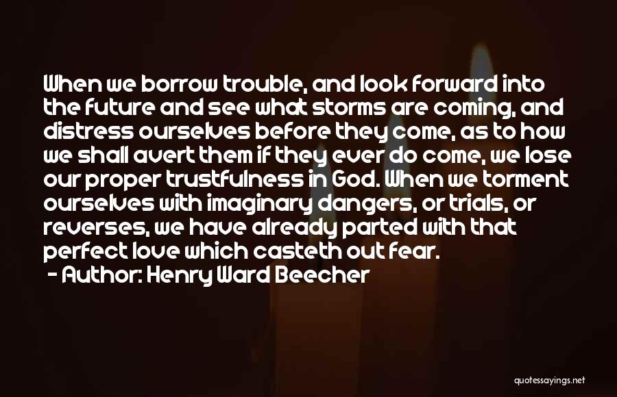 Henry Ward Beecher Quotes: When We Borrow Trouble, And Look Forward Into The Future And See What Storms Are Coming, And Distress Ourselves Before