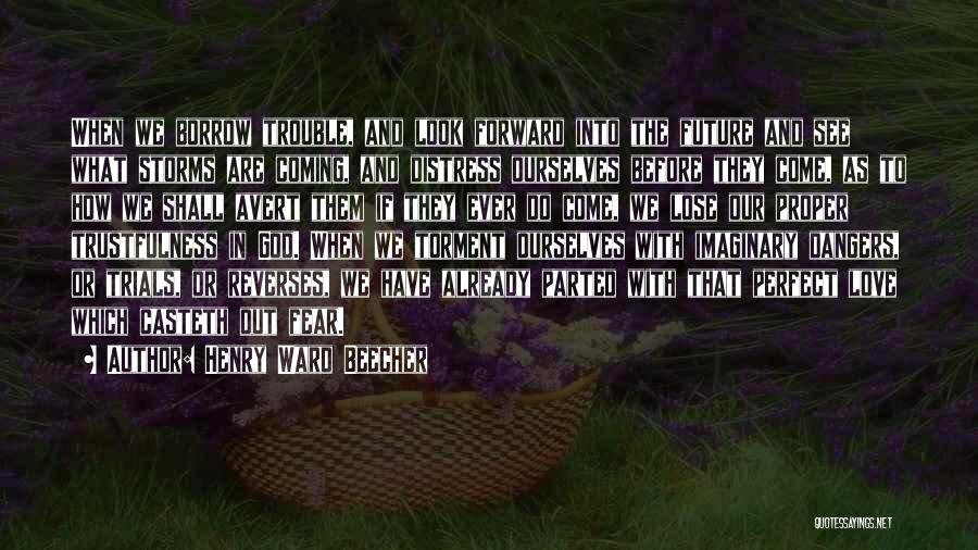 Henry Ward Beecher Quotes: When We Borrow Trouble, And Look Forward Into The Future And See What Storms Are Coming, And Distress Ourselves Before