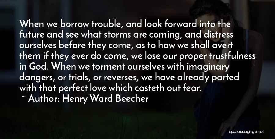 Henry Ward Beecher Quotes: When We Borrow Trouble, And Look Forward Into The Future And See What Storms Are Coming, And Distress Ourselves Before