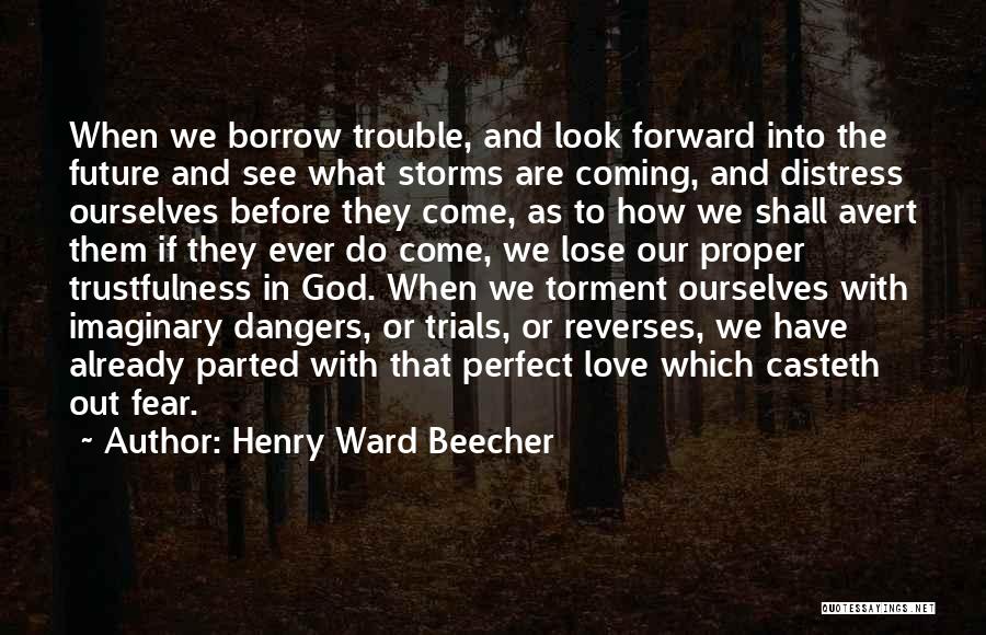 Henry Ward Beecher Quotes: When We Borrow Trouble, And Look Forward Into The Future And See What Storms Are Coming, And Distress Ourselves Before