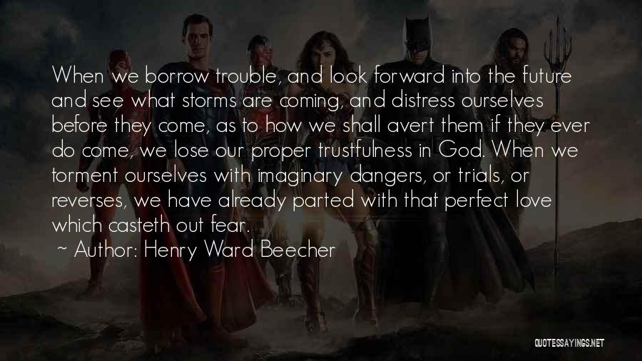 Henry Ward Beecher Quotes: When We Borrow Trouble, And Look Forward Into The Future And See What Storms Are Coming, And Distress Ourselves Before