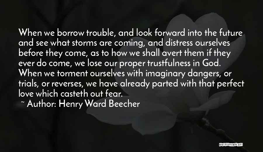 Henry Ward Beecher Quotes: When We Borrow Trouble, And Look Forward Into The Future And See What Storms Are Coming, And Distress Ourselves Before