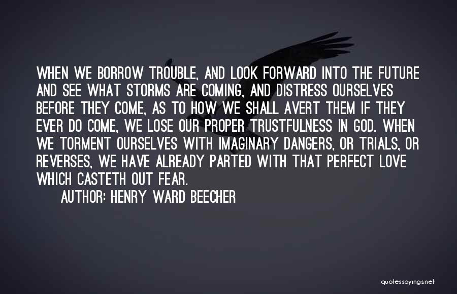 Henry Ward Beecher Quotes: When We Borrow Trouble, And Look Forward Into The Future And See What Storms Are Coming, And Distress Ourselves Before