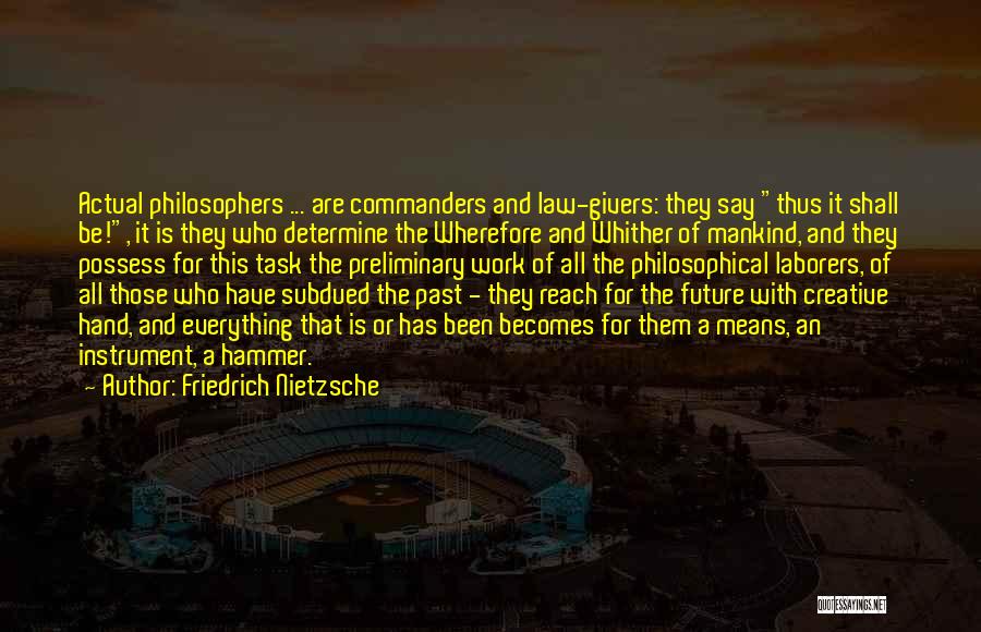 Friedrich Nietzsche Quotes: Actual Philosophers ... Are Commanders And Law-givers: They Say Thus It Shall Be!, It Is They Who Determine The Wherefore